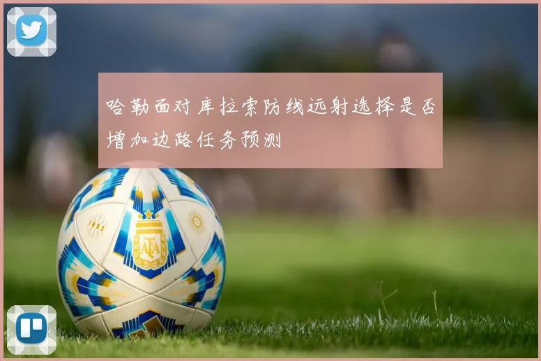 哈勒面对库拉索防线远射选择是否增加边路任务预测