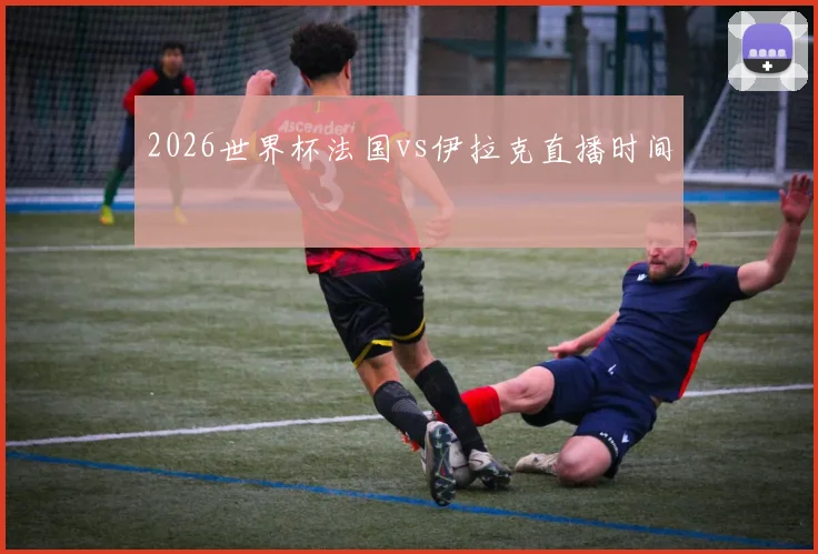 2026世界杯法国vs伊拉克直播时间