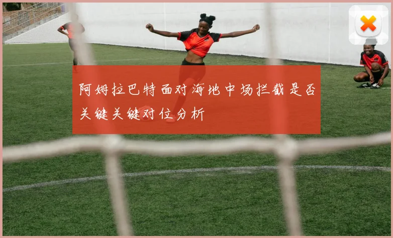 阿姆拉巴特面对海地中场拦截是否关键关键对位分析