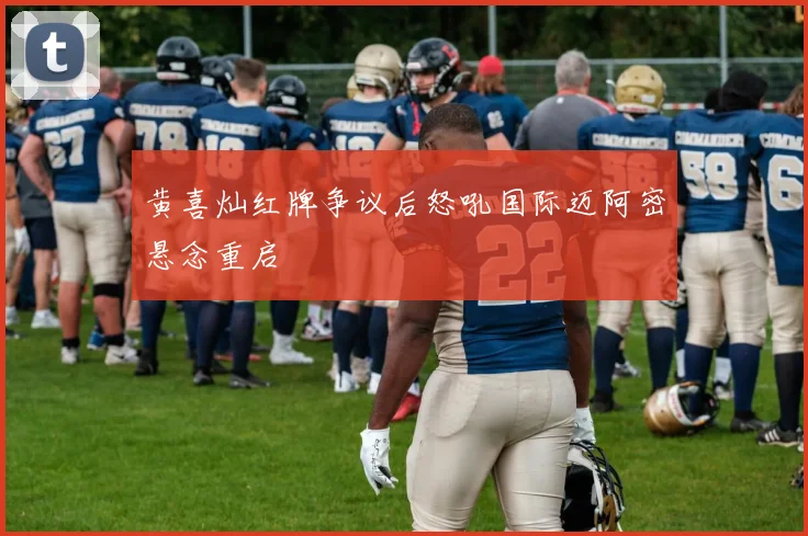 黄喜灿红牌争议后怒吼国际迈阿密悬念重启