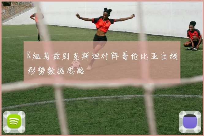 K组乌兹别克斯坦对阵哥伦比亚出线形势数据思路