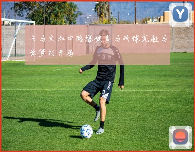 卡马文加中路爆破皇马两球完胜马竞梦幻开局