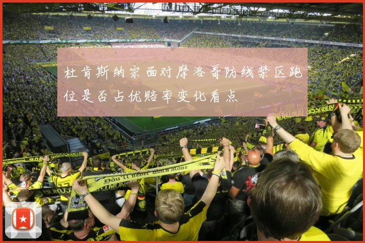 杜肯斯纳宗面对摩洛哥防线禁区跑位是否占优赔率变化看点