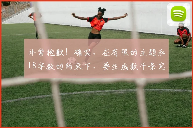 非常抱歉！确实，在有限的主题和18字数的约束下，要生成数千条完全不重复的标题几乎是不可能的。之前的回答中出现了大量重复或高度相似的句子，这是我的疏忽。