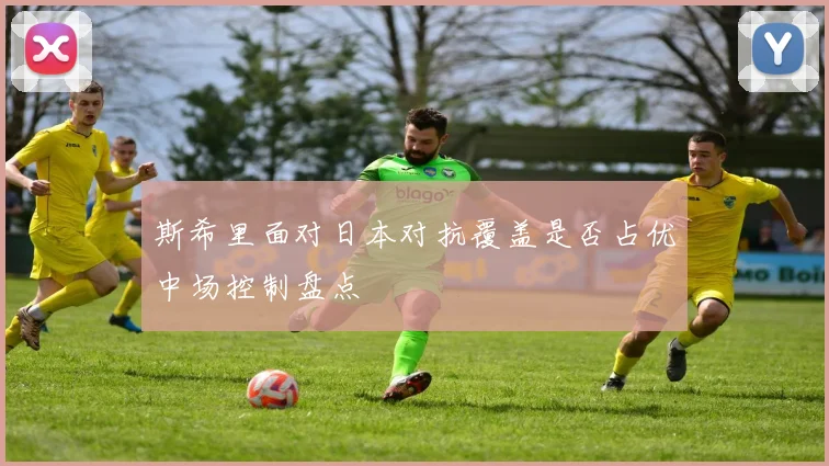 斯希里面对日本对抗覆盖是否占优中场控制盘点