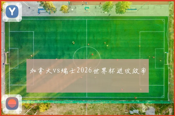 加拿大vs瑞士2026世界杯进攻效率