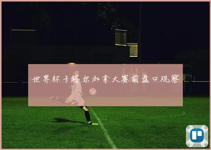 世界杯卡塔尔加拿大赛前盘口观察