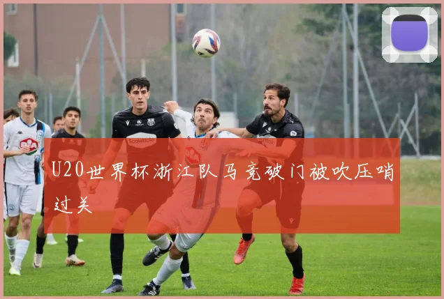 U20世界杯浙江队马竞破门被吹压哨过关