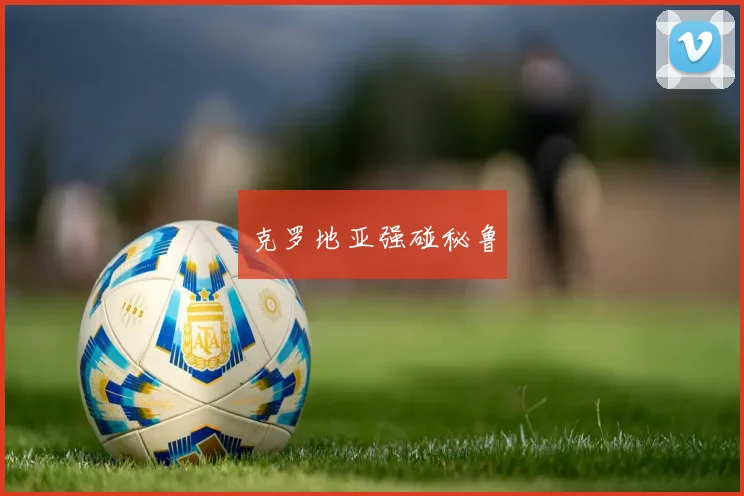克罗地亚强碰秘鲁
