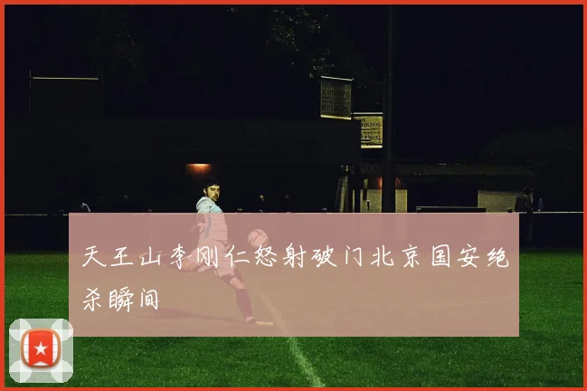 天王山李刚仁怒射破门北京国安绝杀瞬间