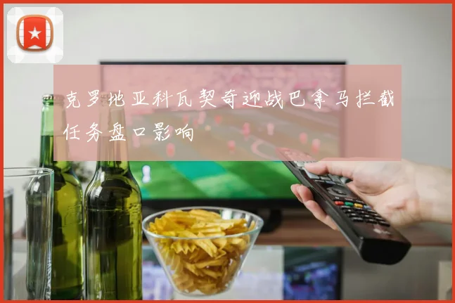 克罗地亚科瓦契奇迎战巴拿马拦截任务盘口影响