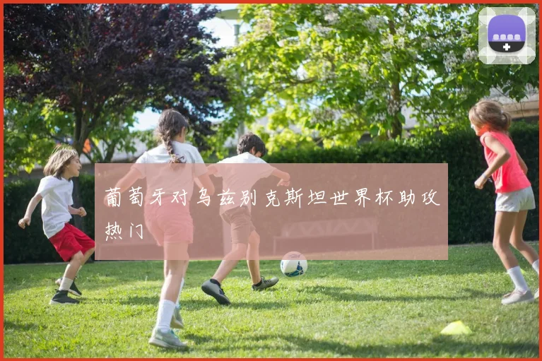葡萄牙对乌兹别克斯坦世界杯助攻热门