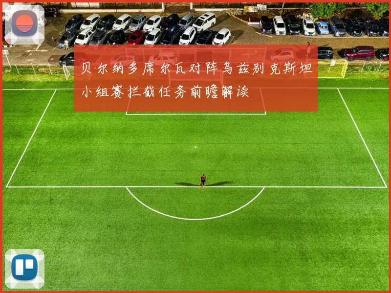 贝尔纳多席尔瓦对阵乌兹别克斯坦小组赛拦截任务前瞻解读