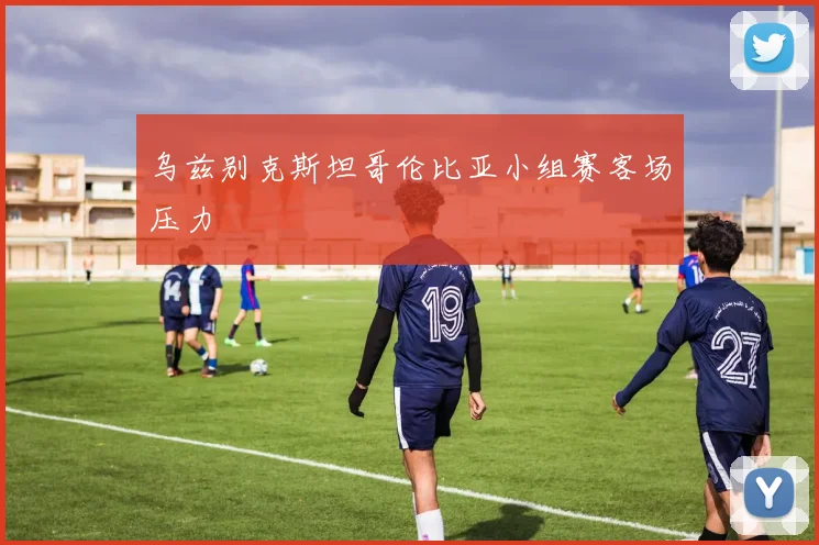 乌兹别克斯坦哥伦比亚小组赛客场压力