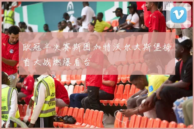 欧冠半决赛斯图加特沃尔夫斯堡榜首大战燃爆看台
