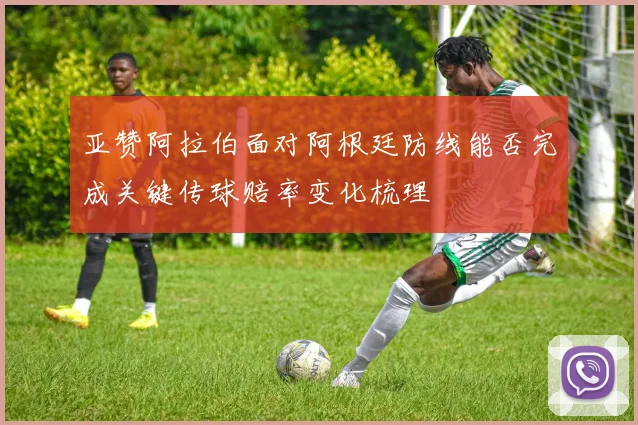 亚赞阿拉伯面对阿根廷防线能否完成关键传球赔率变化梳理