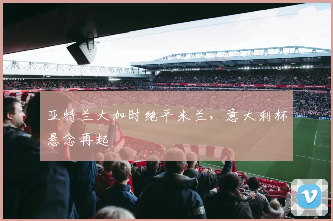 亚特兰大加时绝平米兰，意大利杯悬念再起