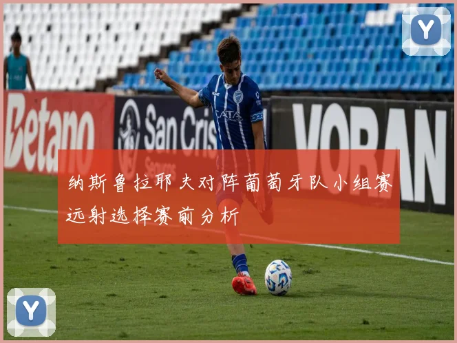 纳斯鲁拉耶夫对阵葡萄牙队小组赛远射选择赛前分析