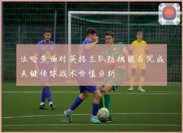 法哈多面对英格兰队防线能否完成关键传球战术价值分析