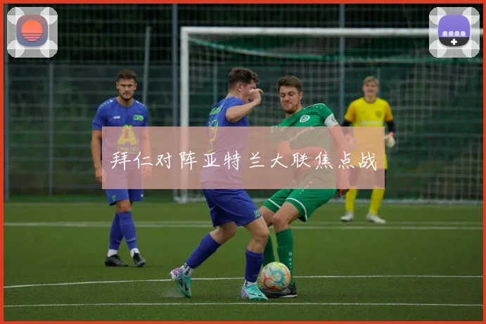 拜仁对阵亚特兰大联焦点战
