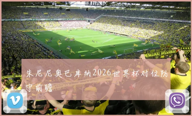 朱尼尼奥巴库纳2026世界杯对位防守前瞻