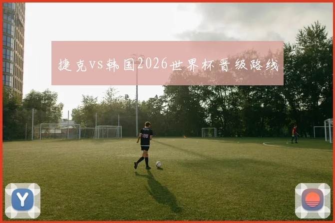 捷克vs韩国2026世界杯晋级路线