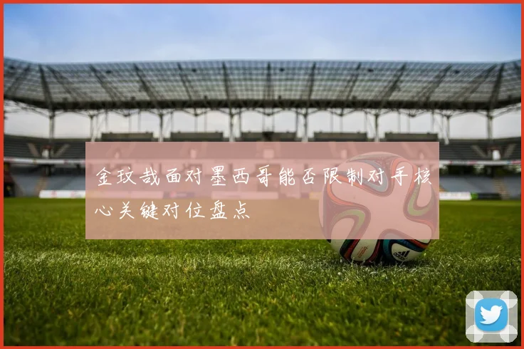 金玟哉面对墨西哥能否限制对手核心关键对位盘点