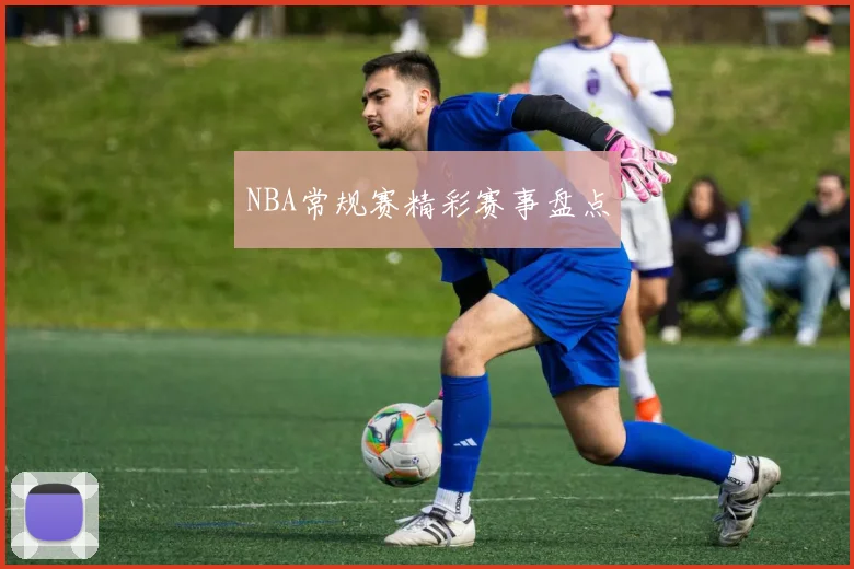 NBA常规赛精彩赛事盘点
