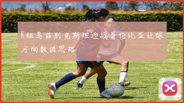 K组乌兹别克斯坦迎战哥伦比亚让球方向数据思路