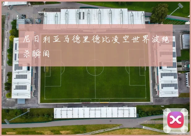 尼日利亚马德里德比凌空世界波绝杀瞬间
