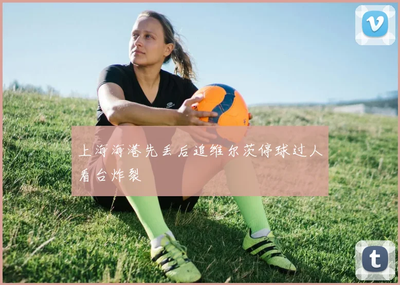 上海海港先丢后追维尔茨停球过人看台炸裂