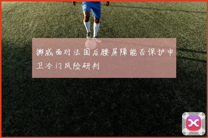 挪威面对法国后腰屏障能否保护中卫冷门风险研判