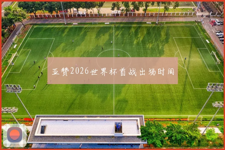 亚赞2026世界杯首战出场时间